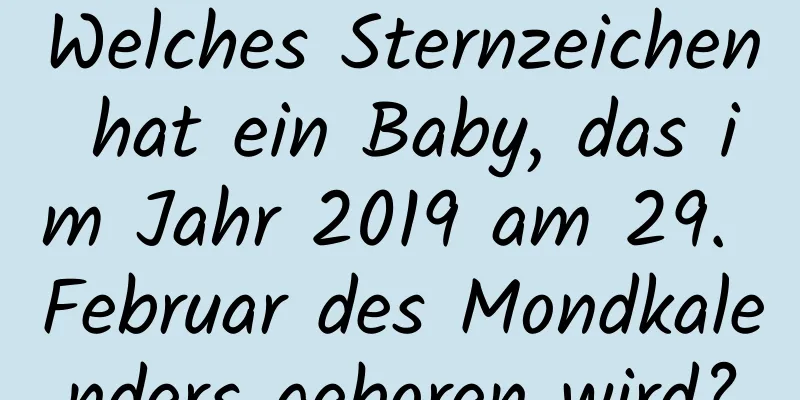 Welches Sternzeichen hat ein Baby, das im Jahr 2019 am 29. Februar des Mondkalenders geboren wird?