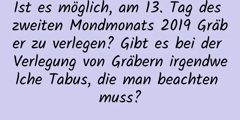 Ist es möglich, am 13. Tag des zweiten Mondmonats 2019 Gräber zu verlegen? Gibt es bei der Verlegung von Gräbern irgendwelche Tabus, die man beachten muss?