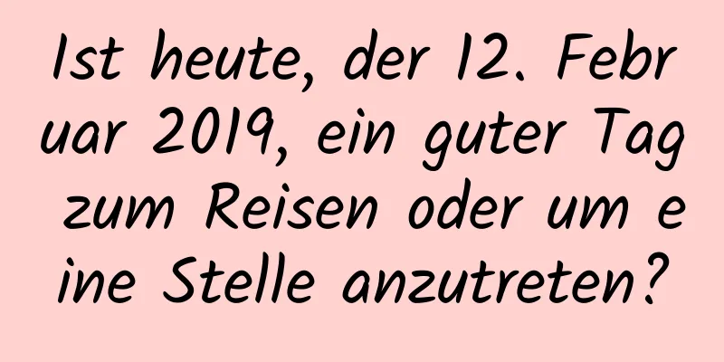 Ist heute, der 12. Februar 2019, ein guter Tag zum Reisen oder um eine Stelle anzutreten?