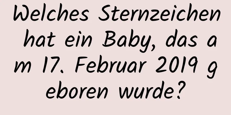 Welches Sternzeichen hat ein Baby, das am 17. Februar 2019 geboren wurde?