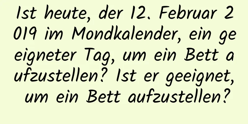 Ist heute, der 12. Februar 2019 im Mondkalender, ein geeigneter Tag, um ein Bett aufzustellen? Ist er geeignet, um ein Bett aufzustellen?