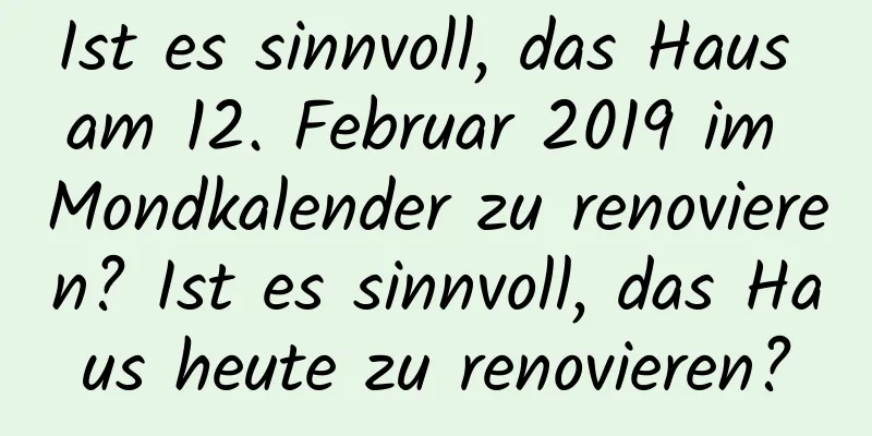 Ist es sinnvoll, das Haus am 12. Februar 2019 im Mondkalender zu renovieren? Ist es sinnvoll, das Haus heute zu renovieren?