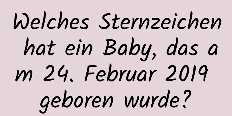 Welches Sternzeichen hat ein Baby, das am 24. Februar 2019 geboren wurde?