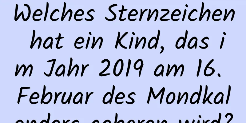 Welches Sternzeichen hat ein Kind, das im Jahr 2019 am 16. Februar des Mondkalenders geboren wird?