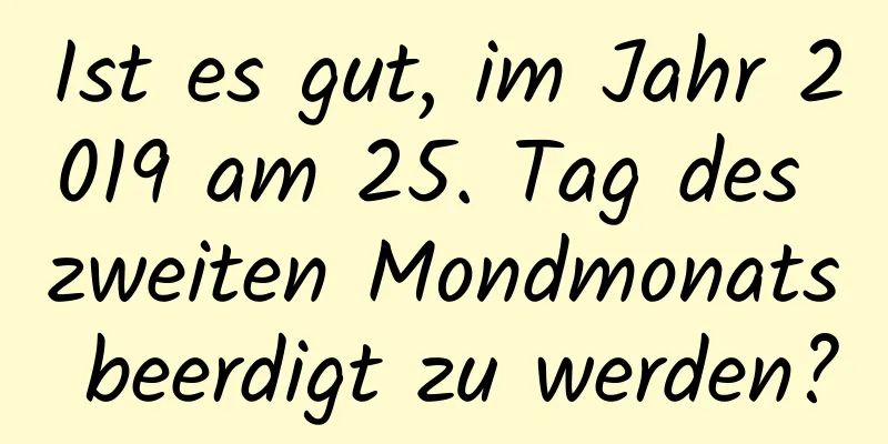 Ist es gut, im Jahr 2019 am 25. Tag des zweiten Mondmonats beerdigt zu werden?