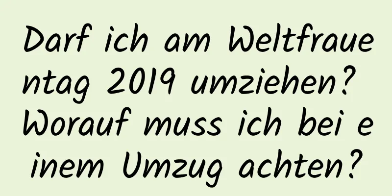 Darf ich am Weltfrauentag 2019 umziehen? Worauf muss ich bei einem Umzug achten?