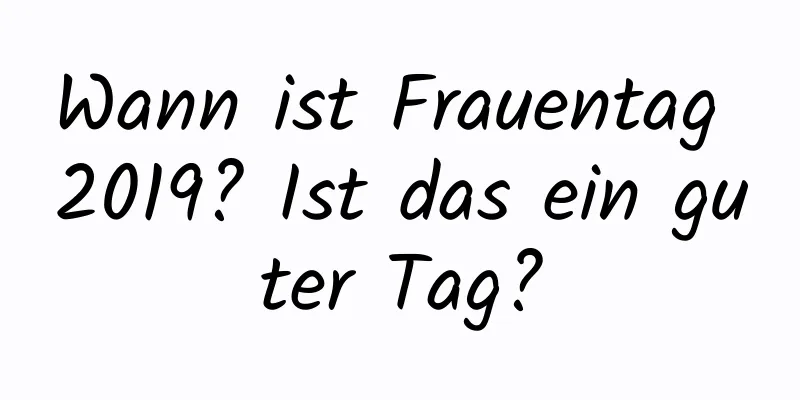 Wann ist Frauentag 2019? Ist das ein guter Tag?