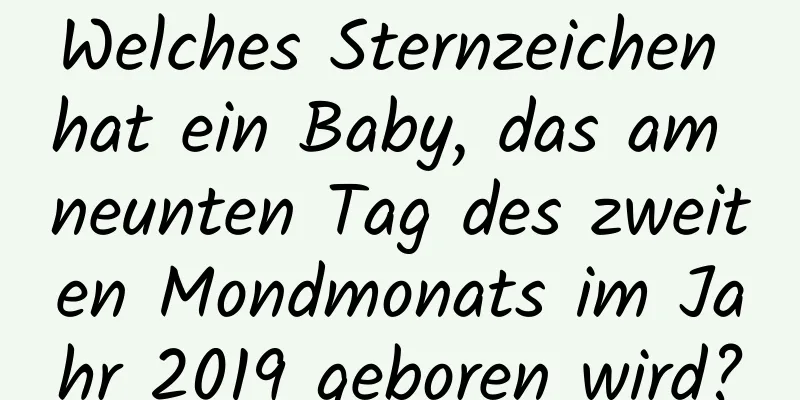 Welches Sternzeichen hat ein Baby, das am neunten Tag des zweiten Mondmonats im Jahr 2019 geboren wird?