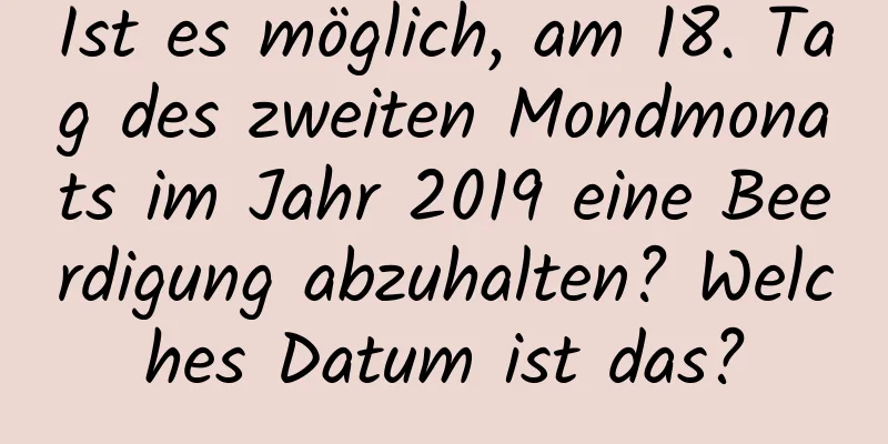 Ist es möglich, am 18. Tag des zweiten Mondmonats im Jahr 2019 eine Beerdigung abzuhalten? Welches Datum ist das?