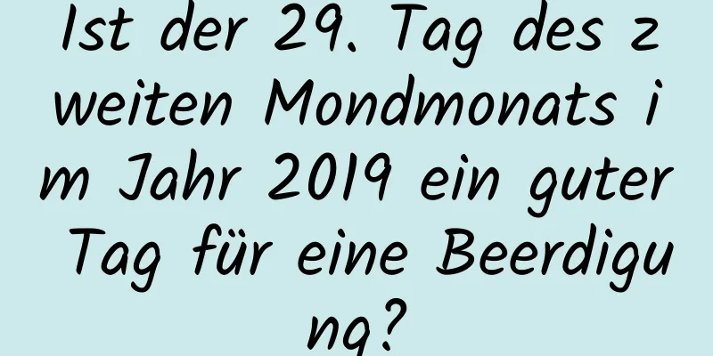 Ist der 29. Tag des zweiten Mondmonats im Jahr 2019 ein guter Tag für eine Beerdigung?