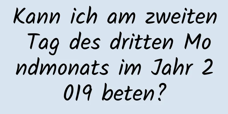 Kann ich am zweiten Tag des dritten Mondmonats im Jahr 2019 beten?