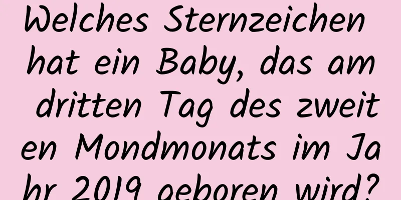 Welches Sternzeichen hat ein Baby, das am dritten Tag des zweiten Mondmonats im Jahr 2019 geboren wird?