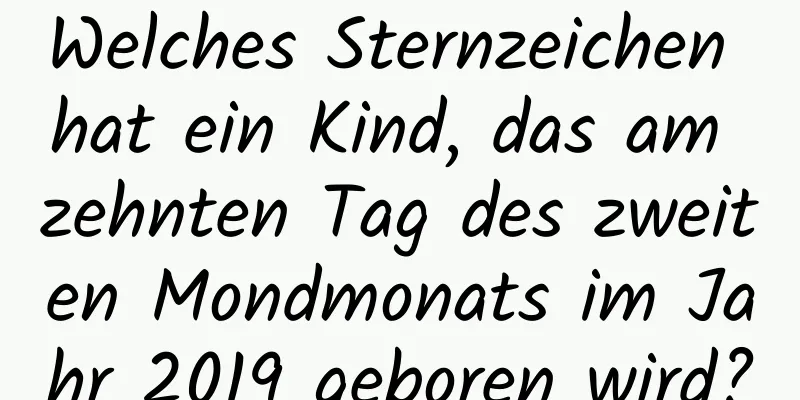 Welches Sternzeichen hat ein Kind, das am zehnten Tag des zweiten Mondmonats im Jahr 2019 geboren wird?