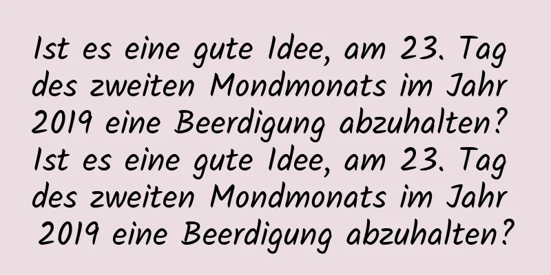 Ist es eine gute Idee, am 23. Tag des zweiten Mondmonats im Jahr 2019 eine Beerdigung abzuhalten? Ist es eine gute Idee, am 23. Tag des zweiten Mondmonats im Jahr 2019 eine Beerdigung abzuhalten?