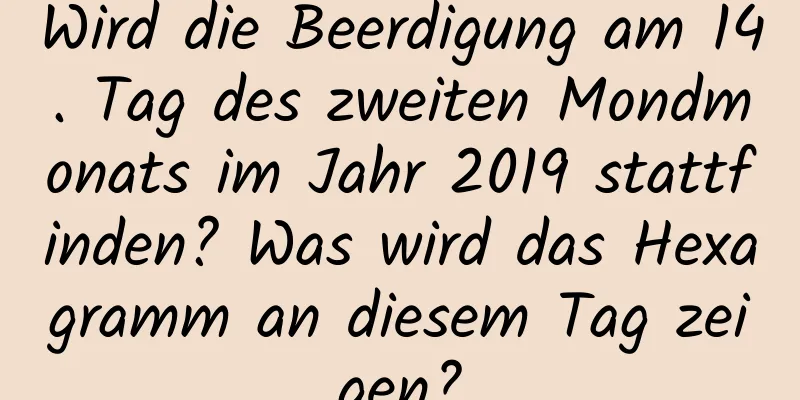 Wird die Beerdigung am 14. Tag des zweiten Mondmonats im Jahr 2019 stattfinden? Was wird das Hexagramm an diesem Tag zeigen?