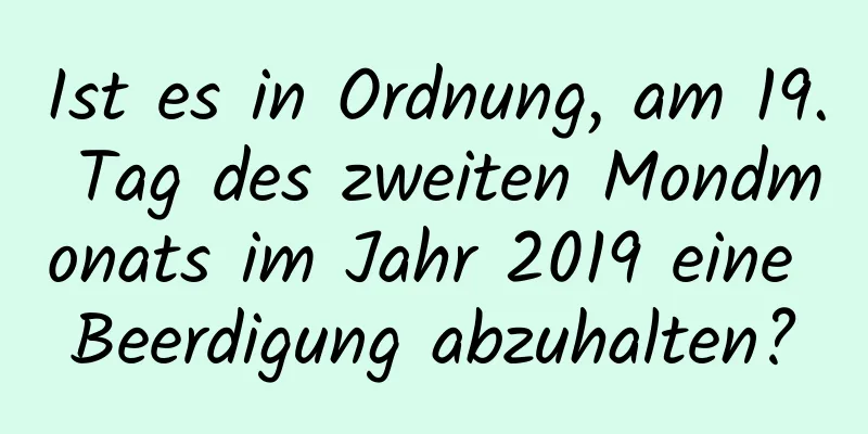 Ist es in Ordnung, am 19. Tag des zweiten Mondmonats im Jahr 2019 eine Beerdigung abzuhalten?