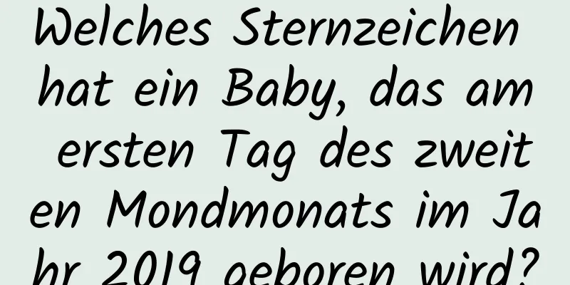 Welches Sternzeichen hat ein Baby, das am ersten Tag des zweiten Mondmonats im Jahr 2019 geboren wird?