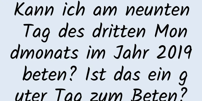 Kann ich am neunten Tag des dritten Mondmonats im Jahr 2019 beten? Ist das ein guter Tag zum Beten?