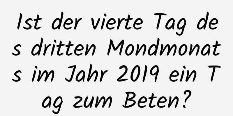 Ist der vierte Tag des dritten Mondmonats im Jahr 2019 ein Tag zum Beten?