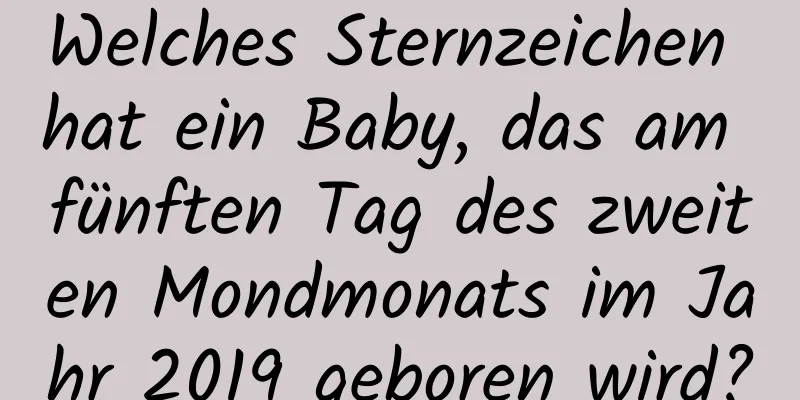 Welches Sternzeichen hat ein Baby, das am fünften Tag des zweiten Mondmonats im Jahr 2019 geboren wird?