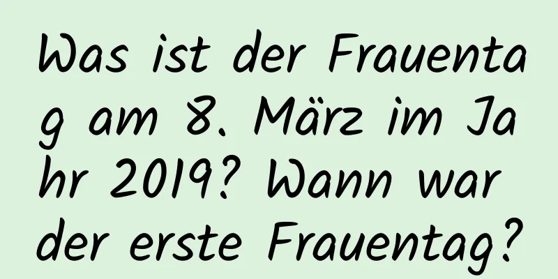 Was ist der Frauentag am 8. März im Jahr 2019? Wann war der erste Frauentag?