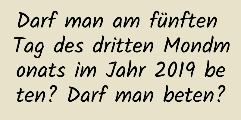 Darf man am fünften Tag des dritten Mondmonats im Jahr 2019 beten? Darf man beten?