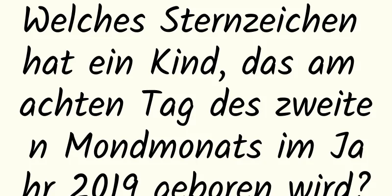 Welches Sternzeichen hat ein Kind, das am achten Tag des zweiten Mondmonats im Jahr 2019 geboren wird?