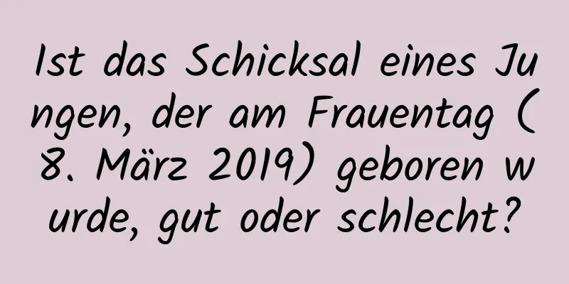 Ist das Schicksal eines Jungen, der am Frauentag (8. März 2019) geboren wurde, gut oder schlecht?