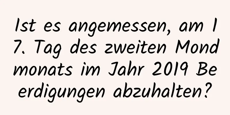 Ist es angemessen, am 17. Tag des zweiten Mondmonats im Jahr 2019 Beerdigungen abzuhalten?