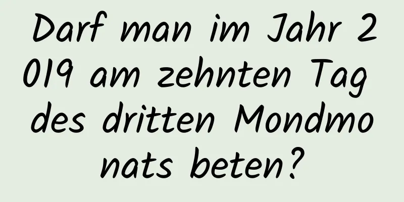 Darf man im Jahr 2019 am zehnten Tag des dritten Mondmonats beten?