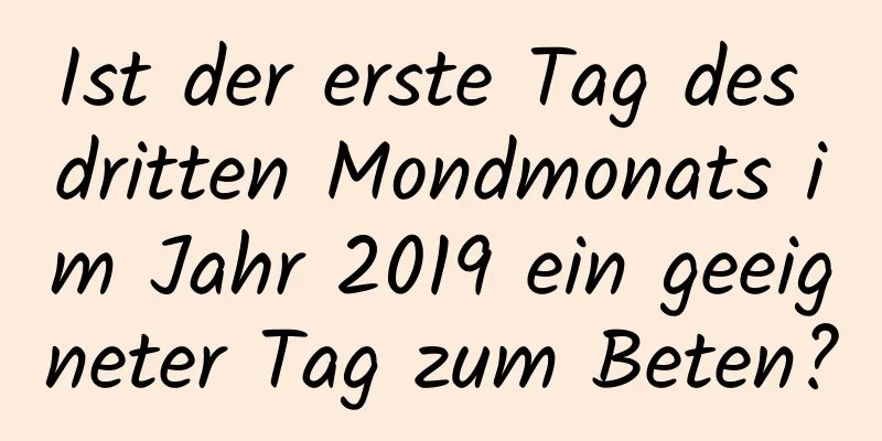 Ist der erste Tag des dritten Mondmonats im Jahr 2019 ein geeigneter Tag zum Beten?