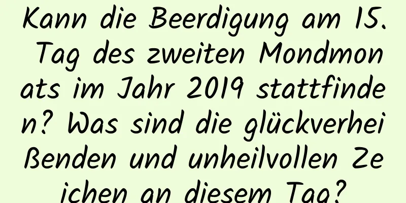 Kann die Beerdigung am 15. Tag des zweiten Mondmonats im Jahr 2019 stattfinden? Was sind die glückverheißenden und unheilvollen Zeichen an diesem Tag?