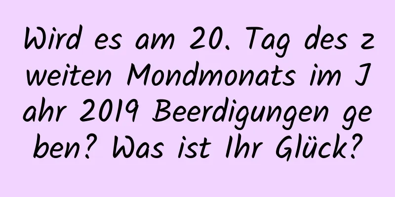 Wird es am 20. Tag des zweiten Mondmonats im Jahr 2019 Beerdigungen geben? Was ist Ihr Glück?