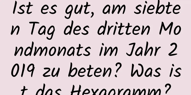 Ist es gut, am siebten Tag des dritten Mondmonats im Jahr 2019 zu beten? Was ist das Hexagramm?