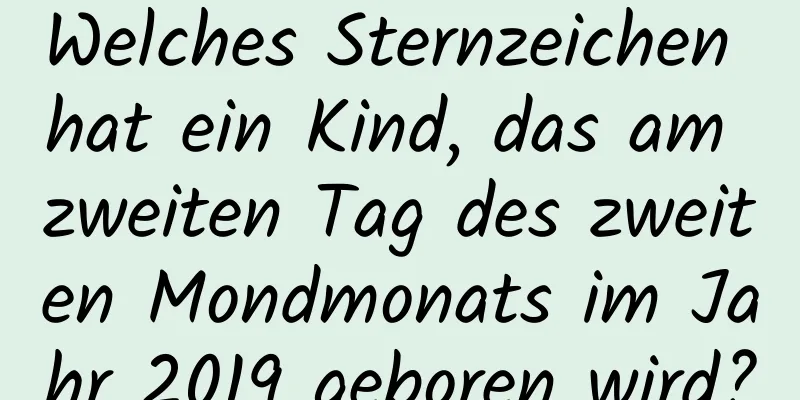 Welches Sternzeichen hat ein Kind, das am zweiten Tag des zweiten Mondmonats im Jahr 2019 geboren wird?