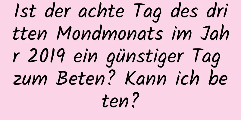 Ist der achte Tag des dritten Mondmonats im Jahr 2019 ein günstiger Tag zum Beten? Kann ich beten?