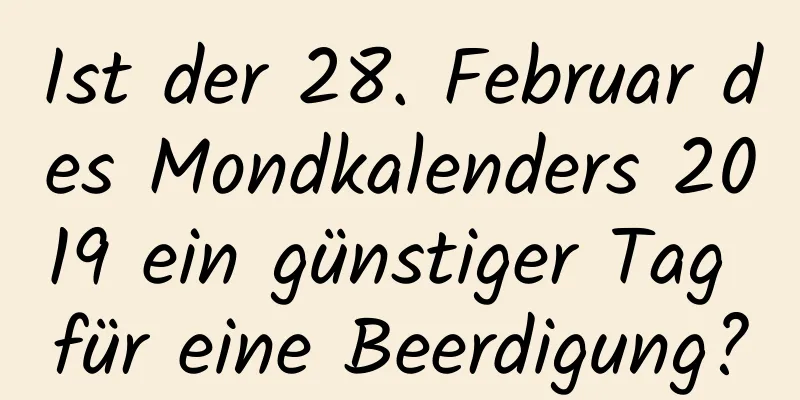 Ist der 28. Februar des Mondkalenders 2019 ein günstiger Tag für eine Beerdigung?