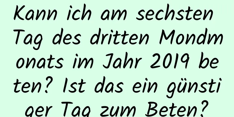 Kann ich am sechsten Tag des dritten Mondmonats im Jahr 2019 beten? Ist das ein günstiger Tag zum Beten?