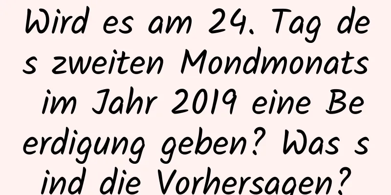 Wird es am 24. Tag des zweiten Mondmonats im Jahr 2019 eine Beerdigung geben? Was sind die Vorhersagen?