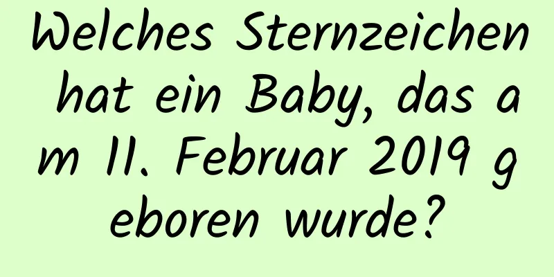 Welches Sternzeichen hat ein Baby, das am 11. Februar 2019 geboren wurde?