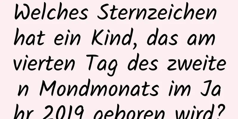 Welches Sternzeichen hat ein Kind, das am vierten Tag des zweiten Mondmonats im Jahr 2019 geboren wird?