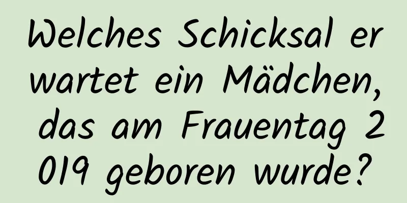 Welches Schicksal erwartet ein Mädchen, das am Frauentag 2019 geboren wurde?