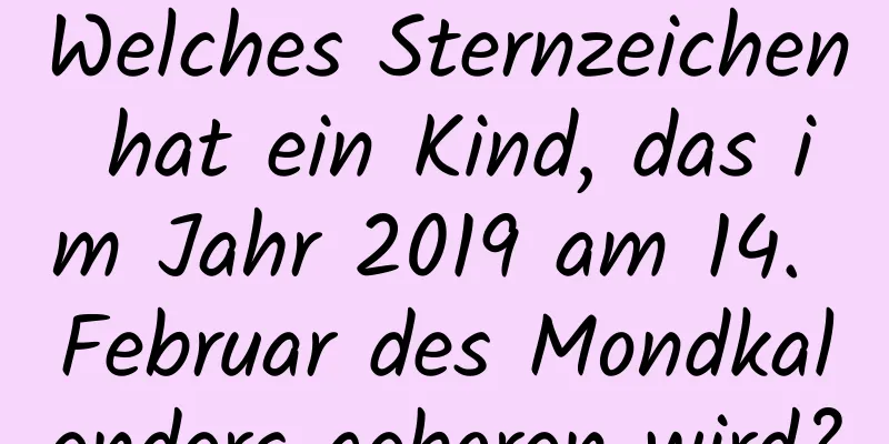 Welches Sternzeichen hat ein Kind, das im Jahr 2019 am 14. Februar des Mondkalenders geboren wird?