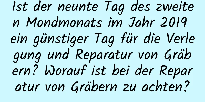 Ist der neunte Tag des zweiten Mondmonats im Jahr 2019 ein günstiger Tag für die Verlegung und Reparatur von Gräbern? Worauf ist bei der Reparatur von Gräbern zu achten?