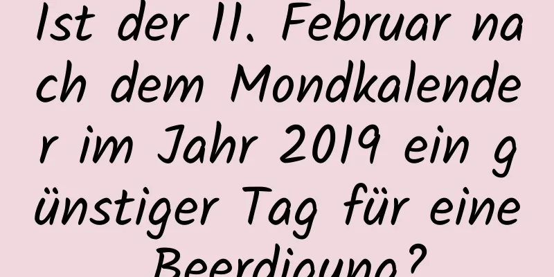 Ist der 11. Februar nach dem Mondkalender im Jahr 2019 ein günstiger Tag für eine Beerdigung?