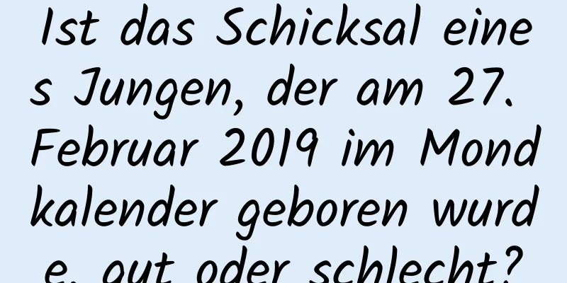 Ist das Schicksal eines Jungen, der am 27. Februar 2019 im Mondkalender geboren wurde, gut oder schlecht?