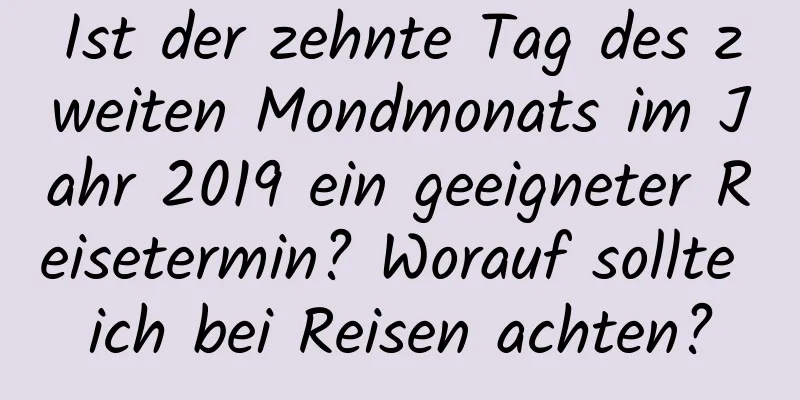 Ist der zehnte Tag des zweiten Mondmonats im Jahr 2019 ein geeigneter Reisetermin? Worauf sollte ich bei Reisen achten?