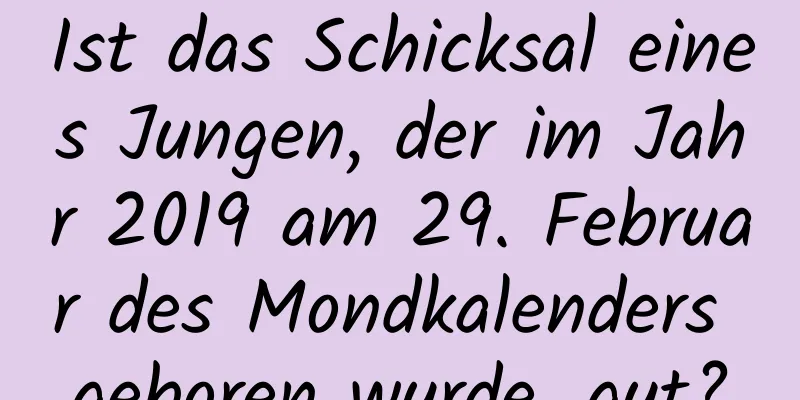 Ist das Schicksal eines Jungen, der im Jahr 2019 am 29. Februar des Mondkalenders geboren wurde, gut?