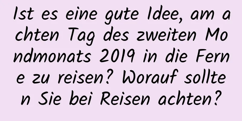 Ist es eine gute Idee, am achten Tag des zweiten Mondmonats 2019 in die Ferne zu reisen? Worauf sollten Sie bei Reisen achten?