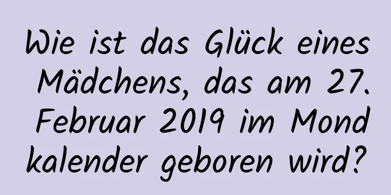 Wie ist das Glück eines Mädchens, das am 27. Februar 2019 im Mondkalender geboren wird?